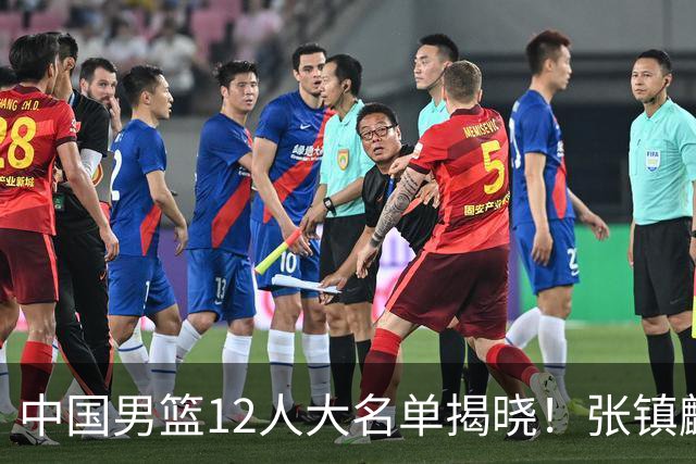 中国男篮12人大名单揭晓！张镇麟落选，崔永熙成功晋级