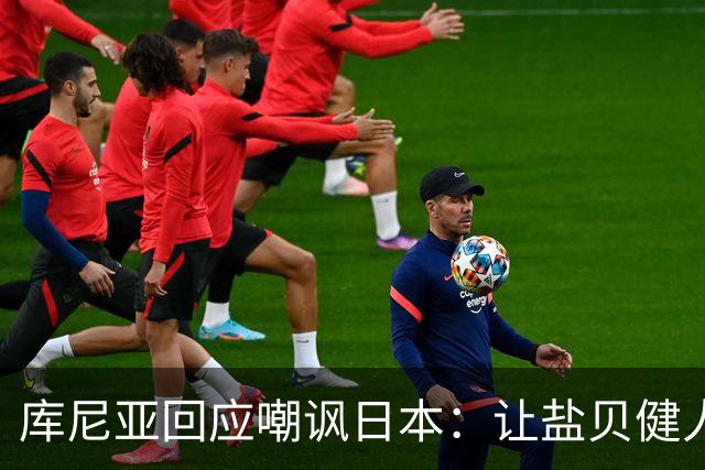 库尼亚回应嘲讽日本：让盐贝健人认清位置是好事 我们感受到冒犯