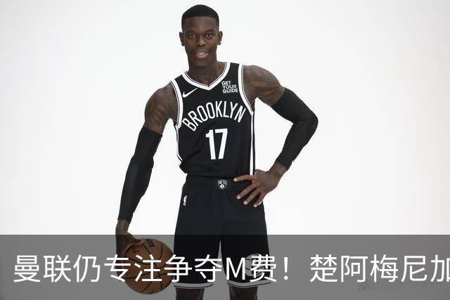 曼联仍专注争夺M费！楚阿梅尼加盟需满足两条件，对恩梅查态度曝光
