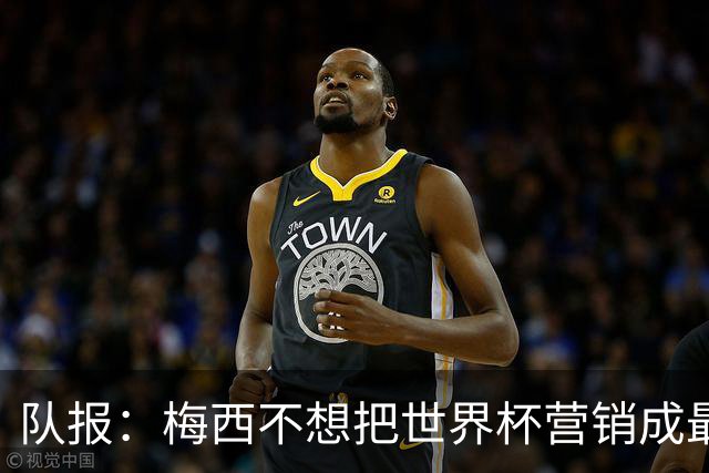 队报：梅西不想把世界杯营销成最后一舞，他一切如常并渴望卫冕