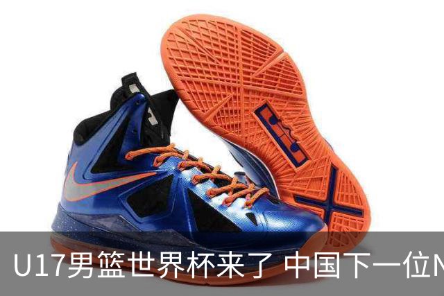 U17男篮世界杯来了 中国下一位NBA球员或就在其中